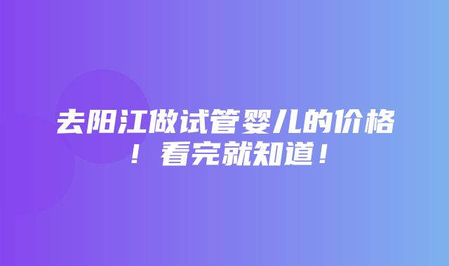 去阳江做试管婴儿的价格！看完就知道！