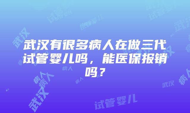 武汉有很多病人在做三代试管婴儿吗，能医保报销吗？