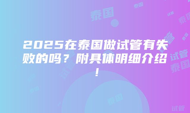 2025在泰国做试管有失败的吗？附具体明细介绍！