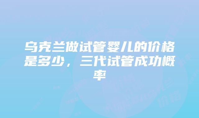 乌克兰做试管婴儿的价格是多少，三代试管成功概率