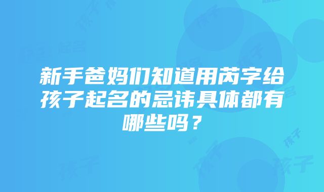 新手爸妈们知道用芮字给孩子起名的忌讳具体都有哪些吗？