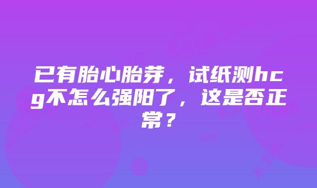 已有胎心胎芽，试纸测hcg不怎么强阳了，这是否正常？