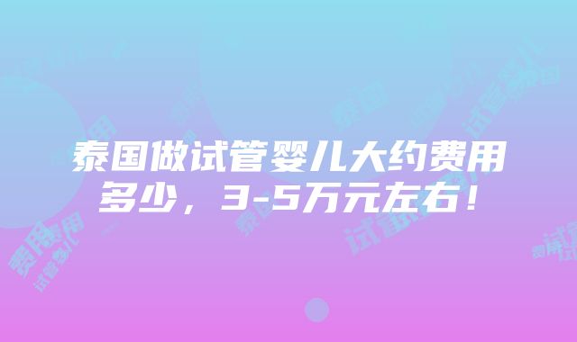 泰国做试管婴儿大约费用多少，3-5万元左右！