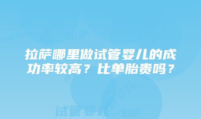 拉萨哪里做试管婴儿的成功率较高？比单胎贵吗？