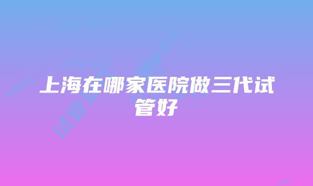 上海在哪家医院做三代试管好