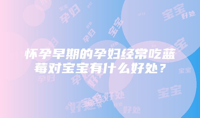 怀孕早期的孕妇经常吃蓝莓对宝宝有什么好处？