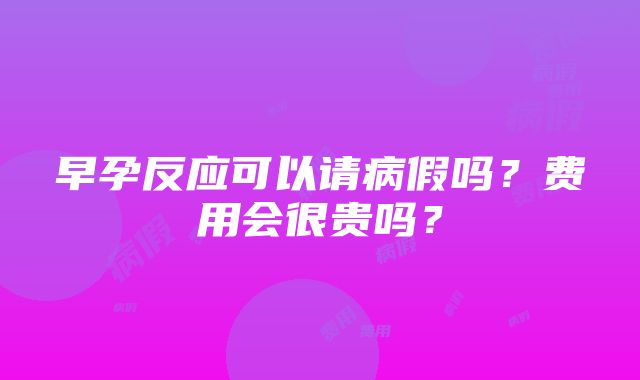 早孕反应可以请病假吗？费用会很贵吗？