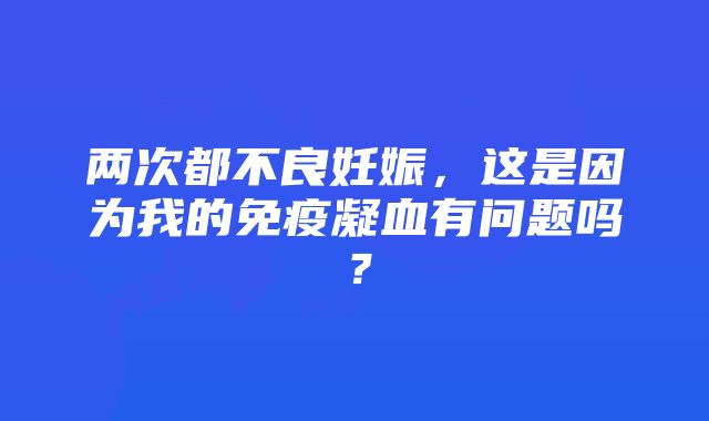 两次都不良妊娠，这是因为我的免疫凝血有问题吗？