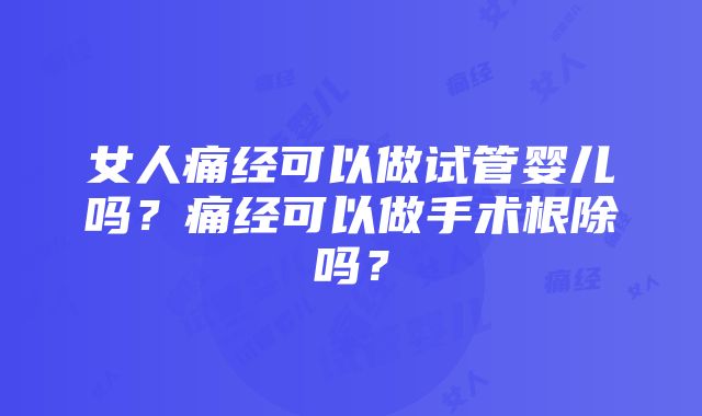 女人痛经可以做试管婴儿吗？痛经可以做手术根除吗？