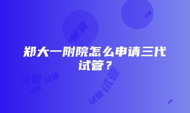 郑大一附院怎么申请三代试管？