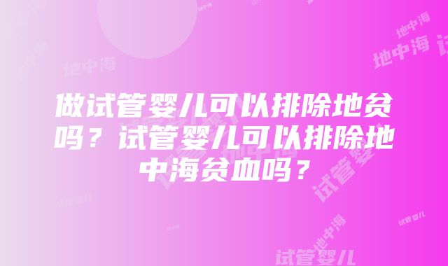 做试管婴儿可以排除地贫吗？试管婴儿可以排除地中海贫血吗？