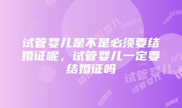 试管婴儿是不是必须要结婚证呢，试管婴儿一定要结婚证吗