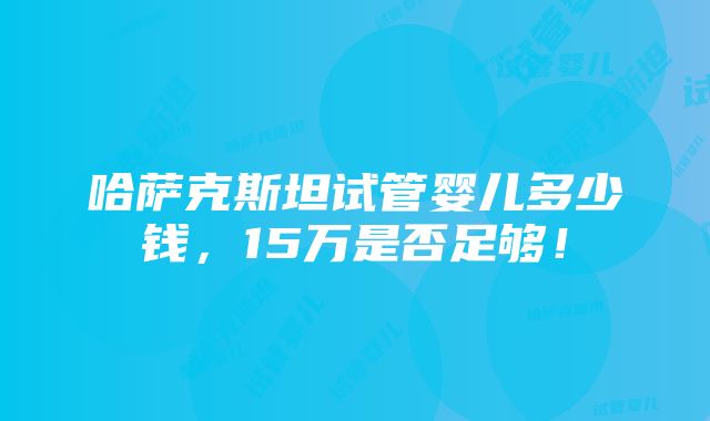 哈萨克斯坦试管婴儿多少钱，15万是否足够！