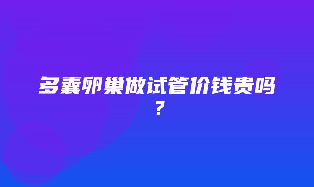 多囊卵巢做试管价钱贵吗？