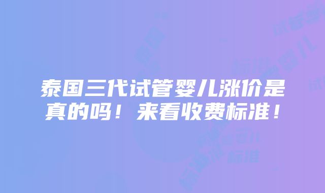 泰国三代试管婴儿涨价是真的吗！来看收费标准！