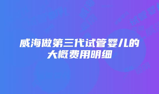 威海做第三代试管婴儿的大概费用明细