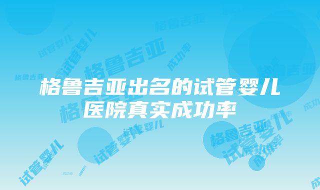 格鲁吉亚出名的试管婴儿医院真实成功率