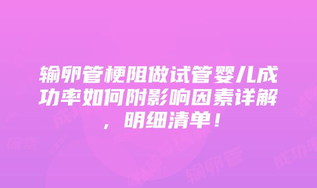 输卵管梗阻做试管婴儿成功率如何附影响因素详解，明细清单！