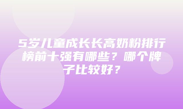 5岁儿童成长长高奶粉排行榜前十强有哪些？哪个牌子比较好？