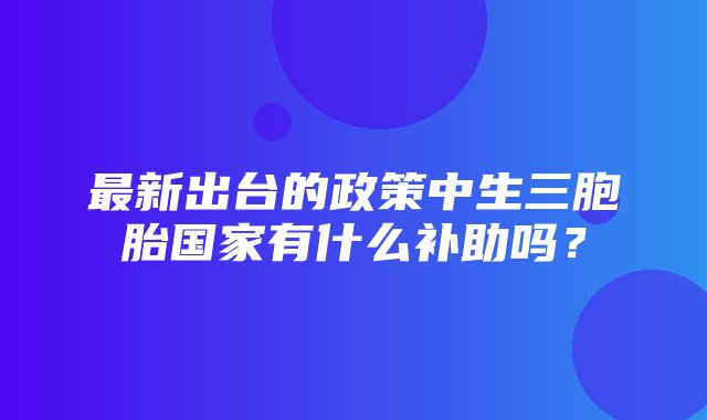 最新出台的政策中生三胞胎国家有什么补助吗？