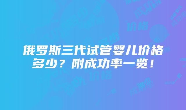 俄罗斯三代试管婴儿价格多少？附成功率一览！