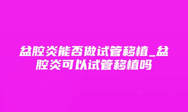 盆腔炎能否做试管移植_盆腔炎可以试管移植吗