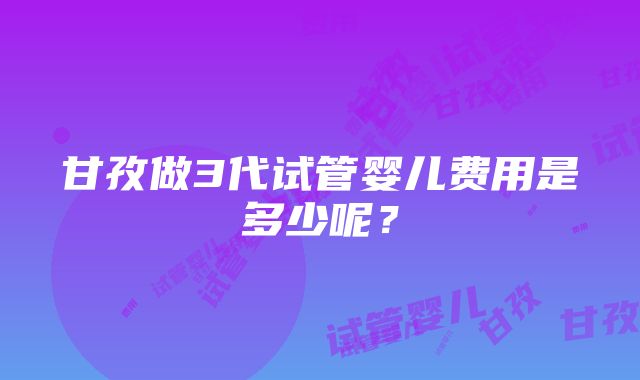 甘孜做3代试管婴儿费用是多少呢？