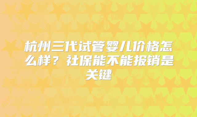 杭州三代试管婴儿价格怎么样？社保能不能报销是关键