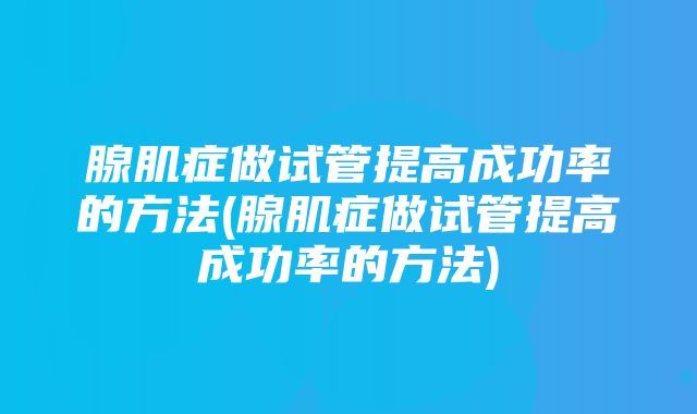 腺肌症做试管提高成功率的方法(腺肌症做试管提高成功率的方法)