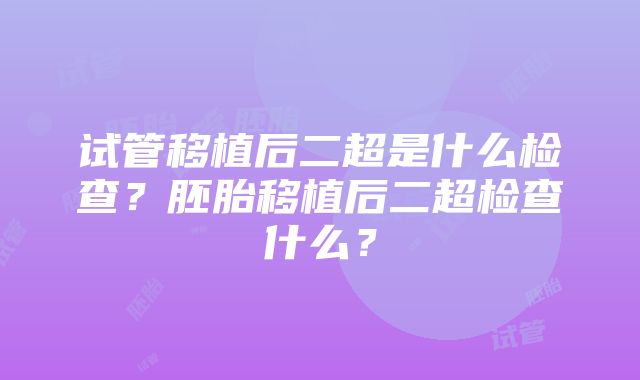 试管移植后二超是什么检查？胚胎移植后二超检查什么？