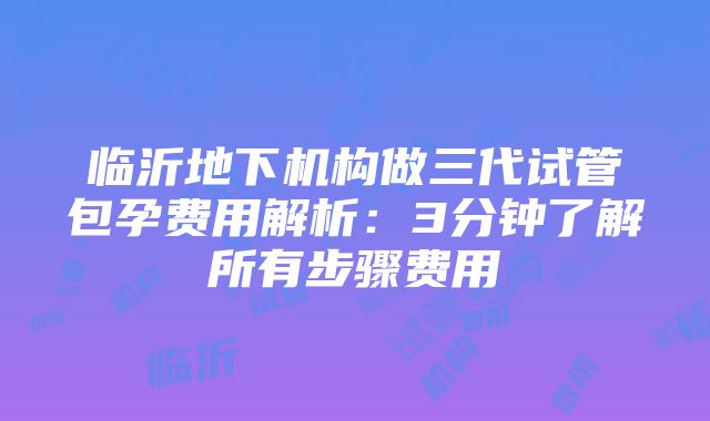 临沂地下机构做三代试管包孕费用解析：3分钟了解所有步骤费用