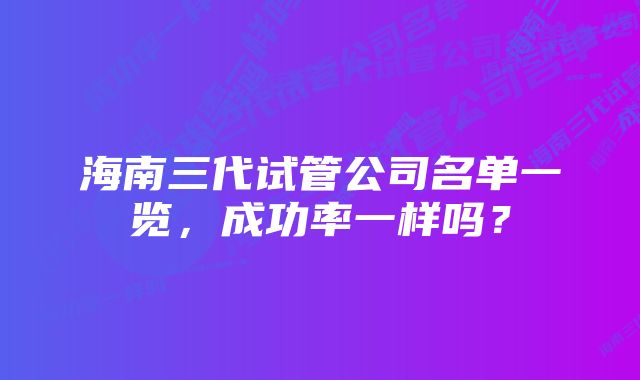 海南三代试管公司名单一览，成功率一样吗？