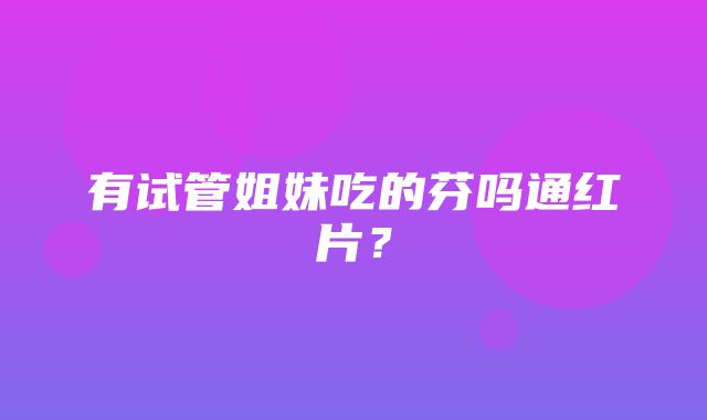 有试管姐妹吃的芬吗通红片？