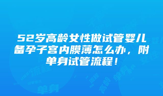 52岁高龄女性做试管婴儿备孕子宫内膜薄怎么办，附单身试管流程！