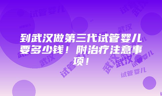 到武汉做第三代试管婴儿要多少钱！附治疗注意事项！