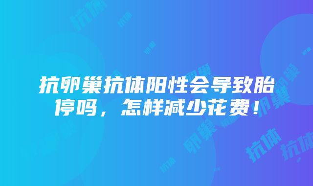 抗卵巢抗体阳性会导致胎停吗，怎样减少花费！