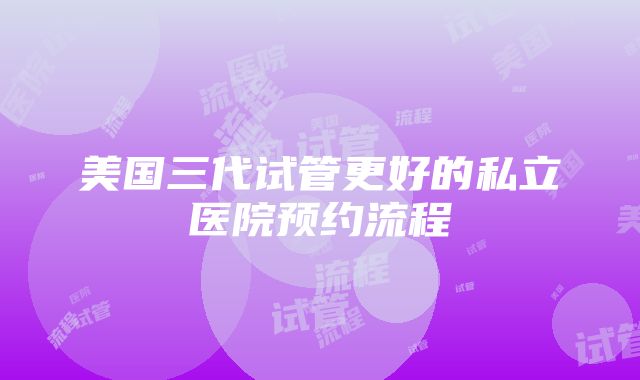 美国三代试管更好的私立医院预约流程