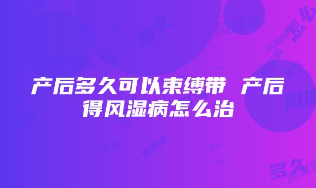 产后多久可以束缚带 产后得风湿病怎么治