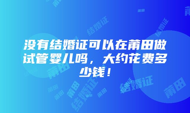 没有结婚证可以在莆田做试管婴儿吗，大约花费多少钱！