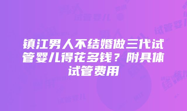 镇江男人不结婚做三代试管婴儿得花多钱？附具体试管费用