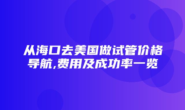 从海口去美国做试管价格导航,费用及成功率一览