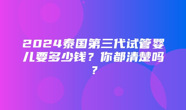 2024泰国第三代试管婴儿要多少钱？你都清楚吗？