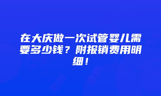 在大庆做一次试管婴儿需要多少钱？附报销费用明细！