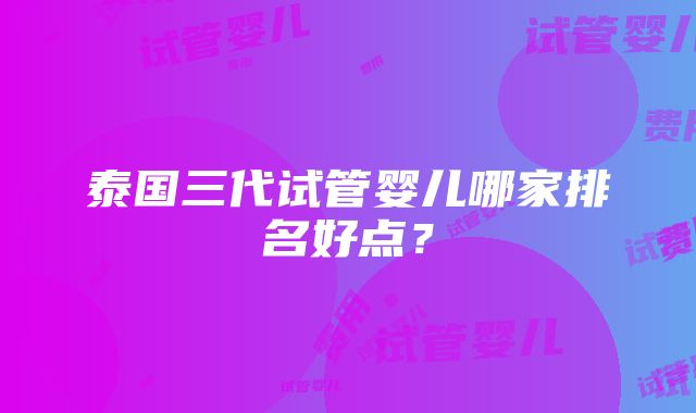 泰国三代试管婴儿哪家排名好点？