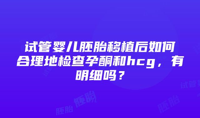 试管婴儿胚胎移植后如何合理地检查孕酮和hcg，有明细吗？