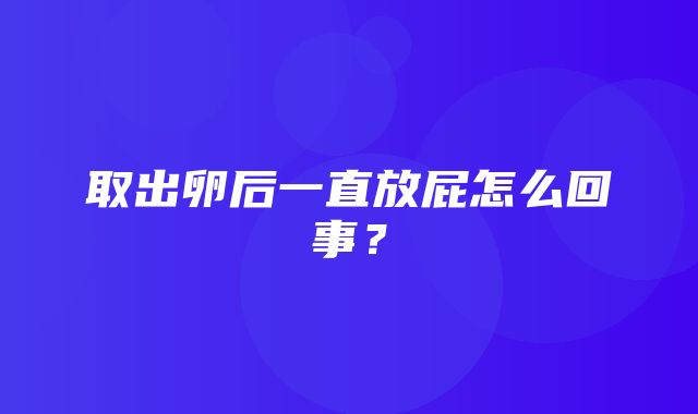 取出卵后一直放屁怎么回事？