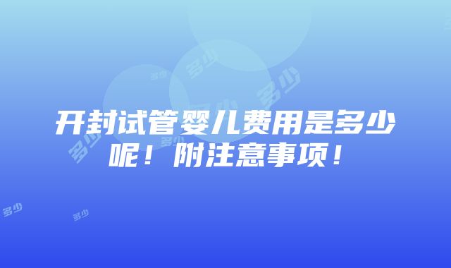 开封试管婴儿费用是多少呢！附注意事项！