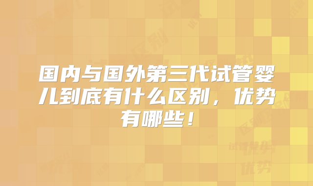 国内与国外第三代试管婴儿到底有什么区别，优势有哪些！