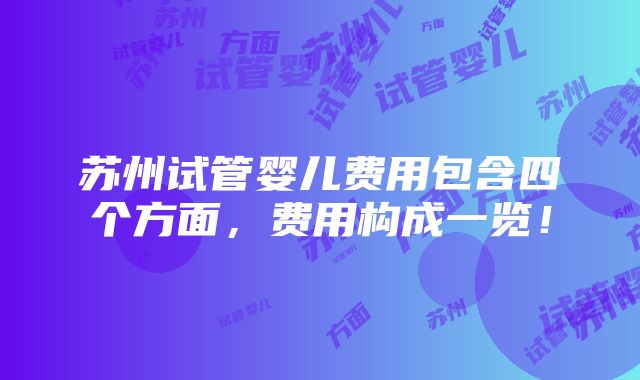 苏州试管婴儿费用包含四个方面，费用构成一览！