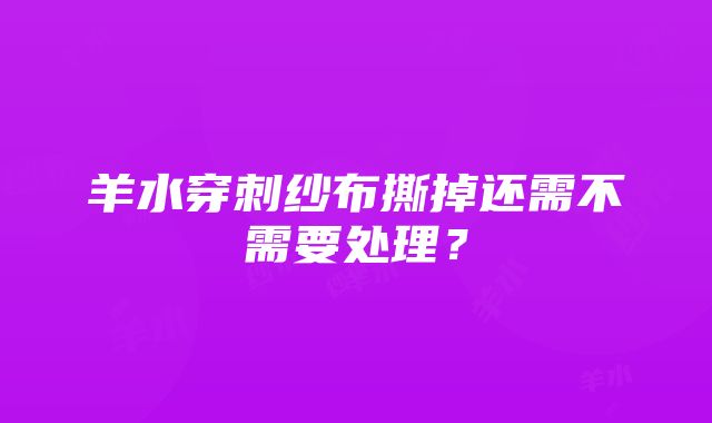 羊水穿刺纱布撕掉还需不需要处理？